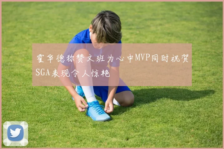 霍华德称赞文班为心中MVP同时祝贺SGA表现令人惊艳