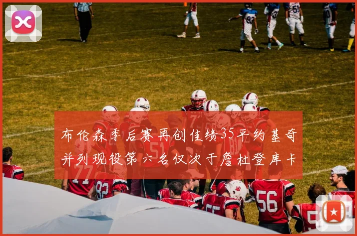 布伦森季后赛再创佳绩35平约基奇并列现役第六名仅次于詹杜登库卡