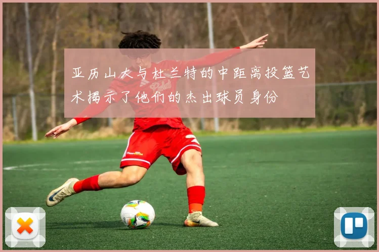 亚历山大与杜兰特的中距离投篮艺术揭示了他们的杰出球员身份