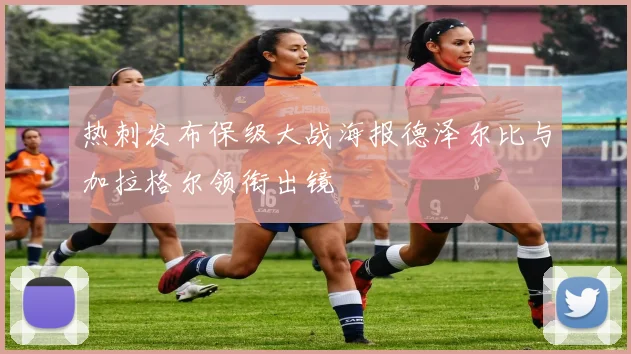 热刺发布保级大战海报德泽尔比与加拉格尔领衔出镜