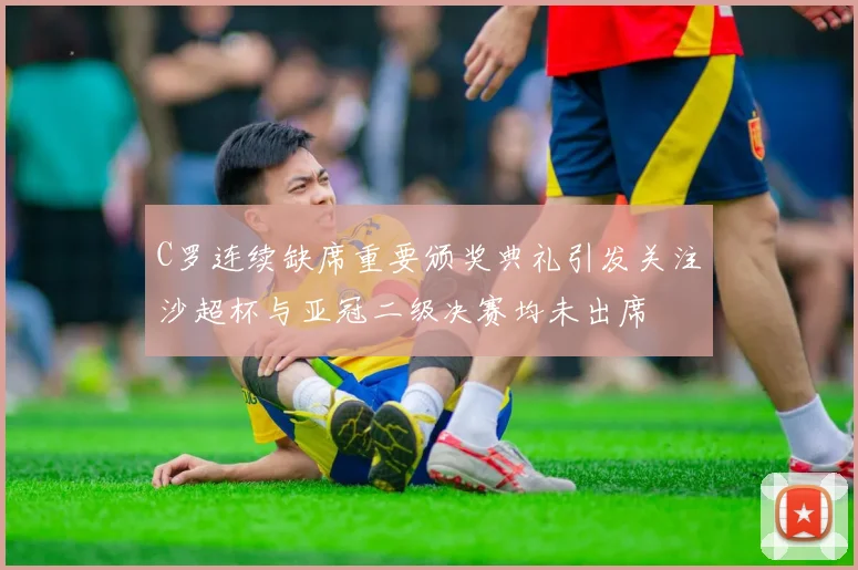 C罗连续缺席重要颁奖典礼引发关注沙超杯与亚冠二级决赛均未出席
