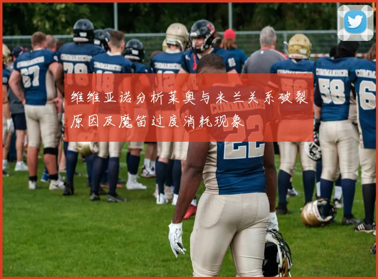 维维亚诺分析莱奥与米兰关系破裂原因及魔笛过度消耗现象
