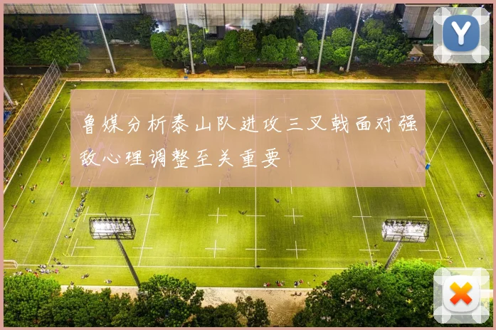 鲁媒分析泰山队进攻三叉戟面对强敌心理调整至关重要