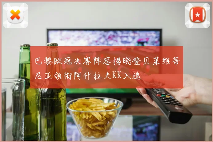 巴黎欧冠决赛阵容揭晓登贝莱维蒂尼亚领衔阿什拉夫KK入选
