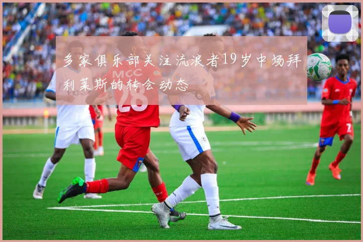多家俱乐部关注流浪者19岁中场拜利莱斯的转会动态