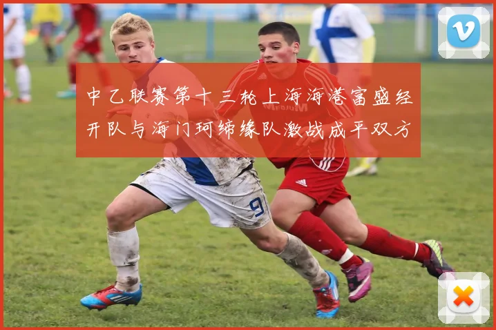 中乙联赛第十三轮上海海港富盛经开队与海门珂缔缘队激战成平双方各取一分