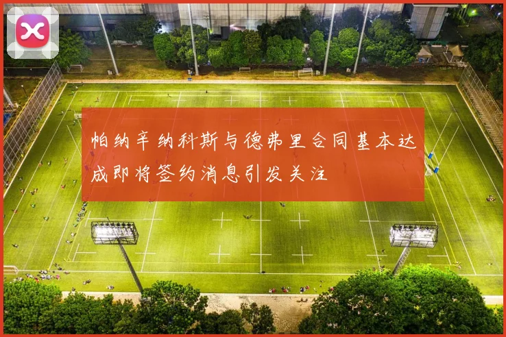 帕纳辛纳科斯与德弗里合同基本达成即将签约消息引发关注