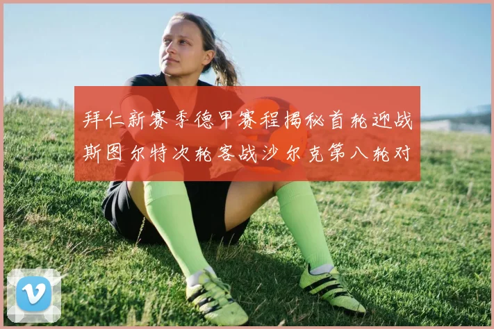 拜仁新赛季德甲赛程揭秘首轮迎战斯图尔特次轮客战沙尔克第八轮对决多特蒙德