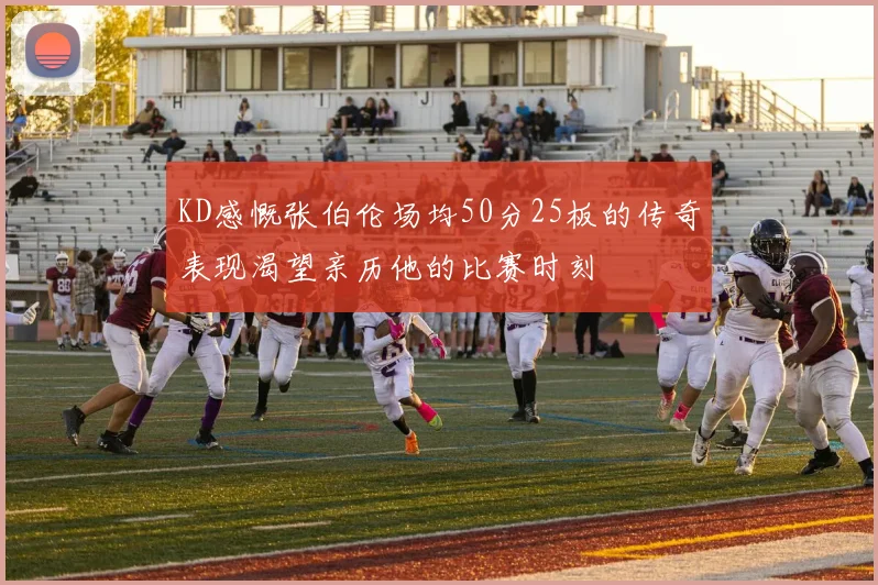KD感慨张伯伦场均50分25板的传奇表现渴望亲历他的比赛时刻