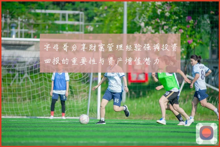 字母哥分享财富管理经验强调投资回报的重要性与资产增值潜力