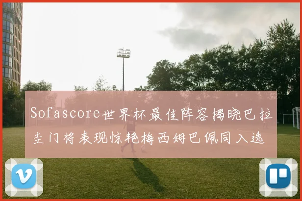 Sofascore世界杯最佳阵容揭晓巴拉圭门将表现惊艳梅西姆巴佩同入选