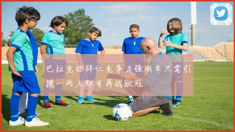 巴拉克称拜仁竞争力强明年只需引援一两人即可再战欧冠