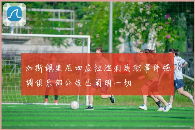 加斯佩里尼回应拉涅利离职事件强调俱乐部公告已阐明一切
