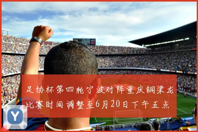 足协杯第四轮宁波对阵重庆铜梁龙比赛时间调整至6月20日下午五点