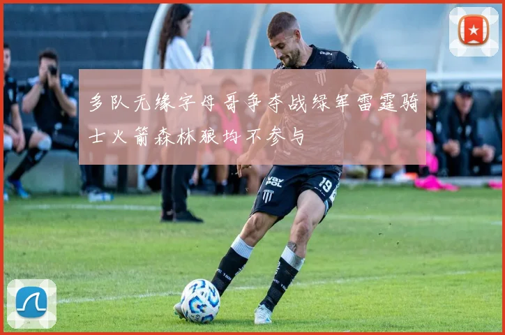 多队无缘字母哥争夺战绿军雷霆骑士火箭森林狼均不参与