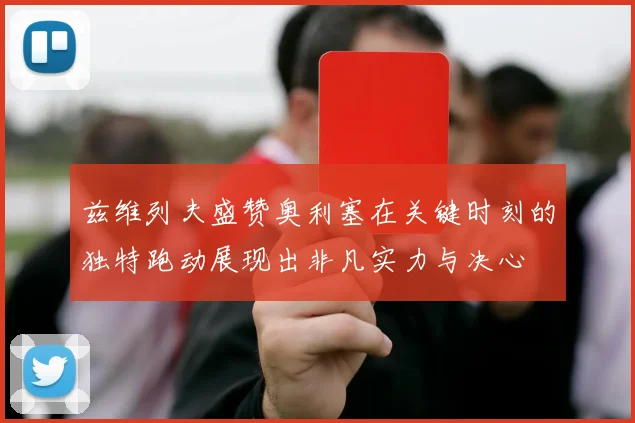 兹维列夫盛赞奥利塞在关键时刻的独特跑动展现出非凡实力与决心