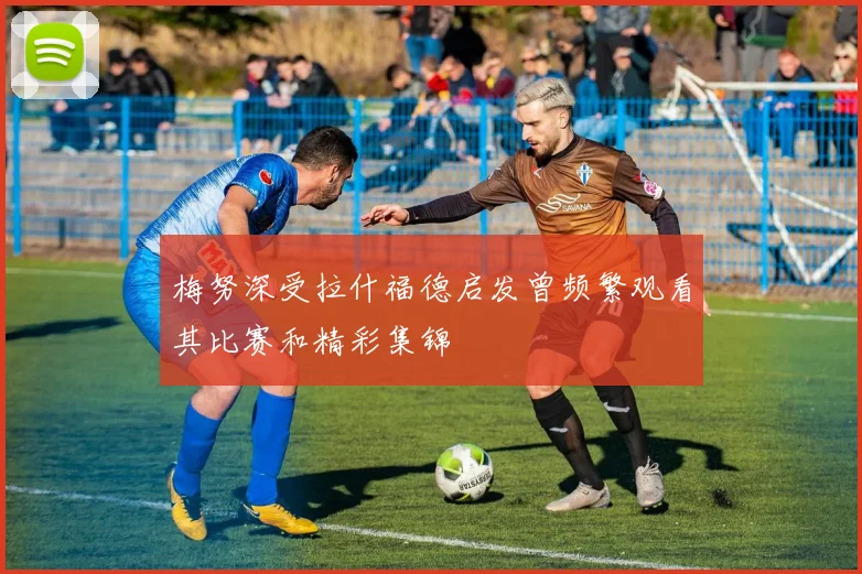 梅努深受拉什福德启发曾频繁观看其比赛和精彩集锦
