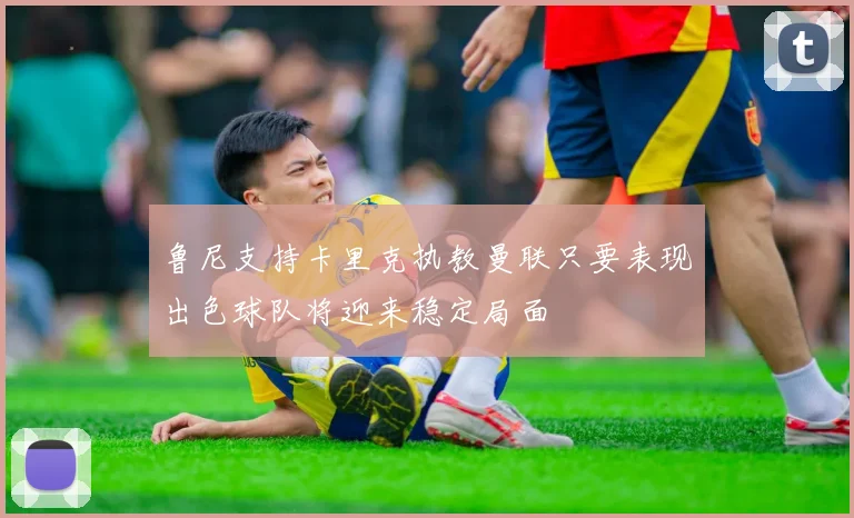 鲁尼支持卡里克执教曼联只要表现出色球队将迎来稳定局面