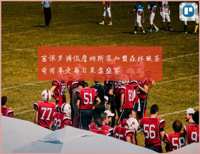 富保罗调侃詹姆斯若加盟森林狼芬奇将享受每日果盘盛宴